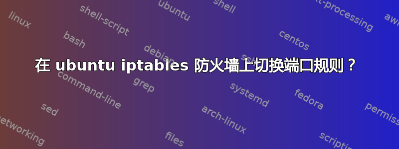 在 ubuntu iptables 防火墙上切换端口规则？