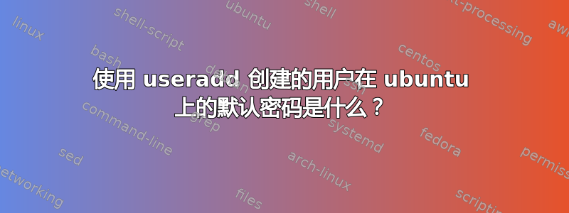 使用 useradd 创建的用户在 ubuntu 上的默认密码是什么？