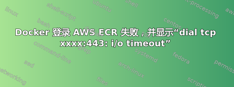 Docker 登录 AWS ECR 失败，并显示“dial tcp xxxx:443: i/o timeout”