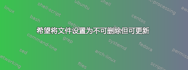 希望将文件设置为不可删除但可更新