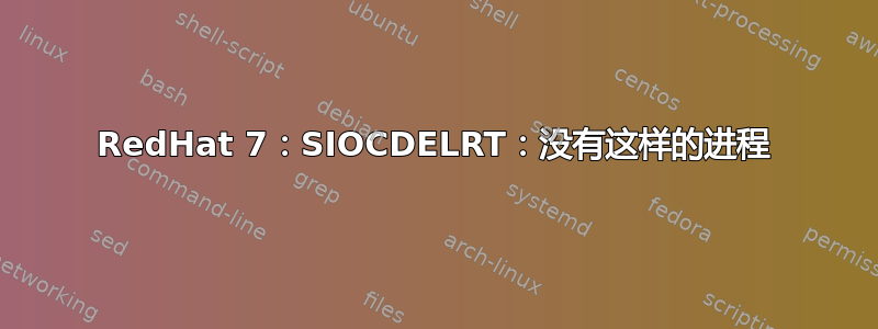 RedHat 7：SIOCDELRT：没有这样的进程