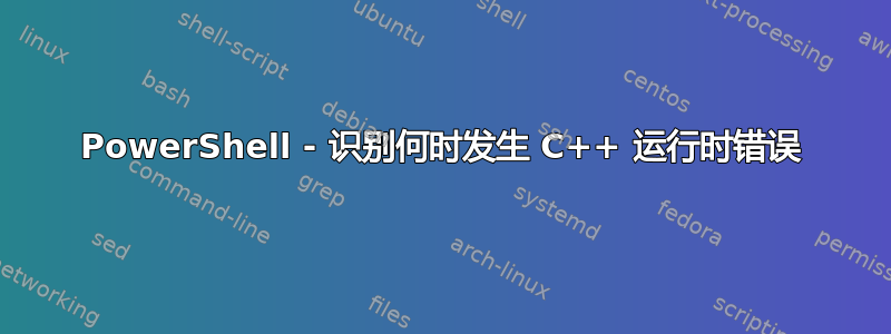 PowerShell - 识别何时发生 C++ 运行时错误