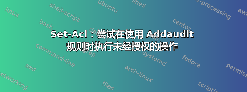 Set-Acl：尝试在使用 Addaudit 规则时执行未经授权的操作