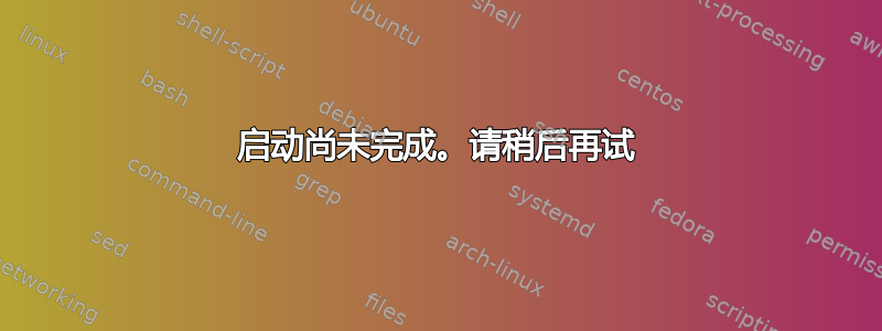 启动尚未完成。请稍后再试