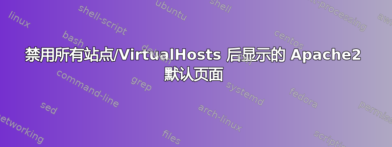 禁用所有站点/VirtualHosts 后显示的 Apache2 默认页面