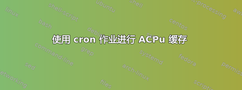 使用 cron 作业进行 ACPu 缓存