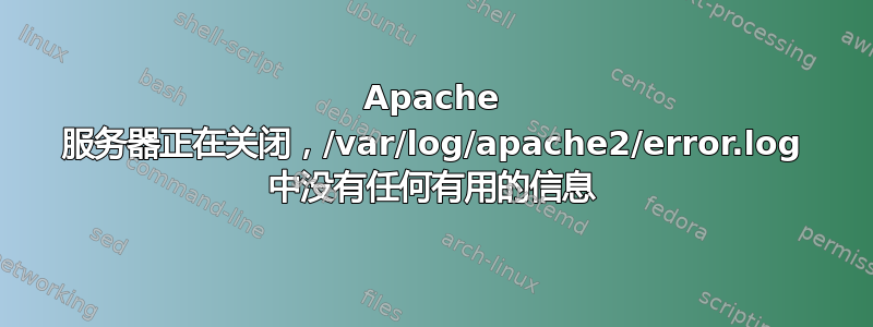 Apache 服务器正在关闭，/var/log/apache2/error.log 中没有任何有用的信息