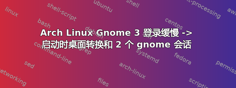 Arch Linux Gnome 3 登录缓慢 -> 启动时桌面转换和 2 个 gnome 会话