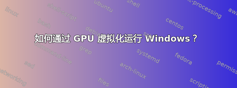 如何通过 GPU 虚拟化运行 Windows？