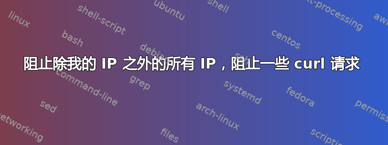 阻止除我的 IP 之外的所有 IP，阻止一些 curl 请求