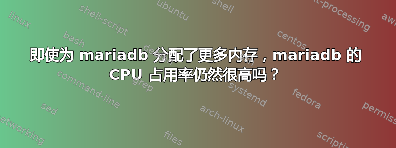 即使为 mariadb 分配了更多内存，mariadb 的 CPU 占用率仍然很高吗？