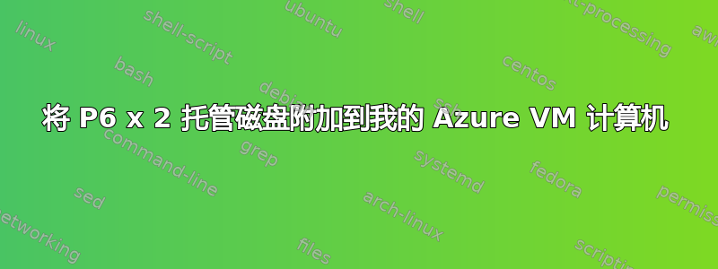 将 P6 x 2 托管磁盘附加到我的 Azure VM 计算机