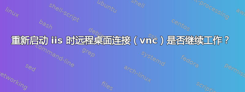 重新启动 iis 时远程桌面连接（vnc）是否继续工作？