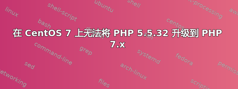 在 CentOS 7 上无法将 PHP 5.5.32 升级到 PHP 7.x