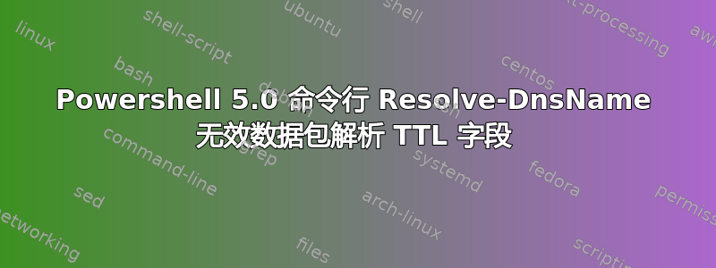 Powershell 5.0 命令行 Resolve-DnsName 无效数据包解析 TTL 字段