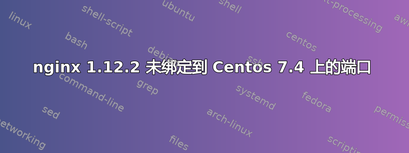 nginx 1.12.2 未绑定到 Centos 7.4 上的端口