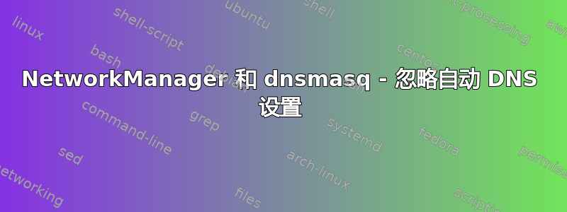 NetworkManager 和 dnsmasq - 忽略自动 DNS 设置