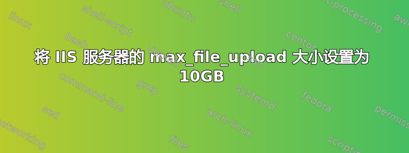 将 IIS 服务器的 max_file_upload 大小设置为 10GB