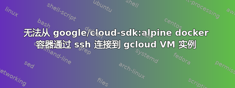 无法从 google/cloud-sdk:alpine docker 容器通过 ssh 连接到 gcloud VM 实例