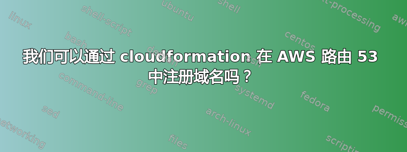 我们可以通过 cloudformation 在 AWS 路由 53 中注册域名吗？