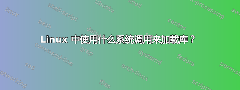 Linux 中使用什么系统调用来加载库？