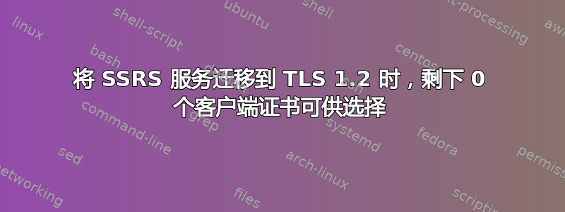 将 SSRS 服务迁移到 TLS 1.2 时，剩下 0 个客户端证书可供选择