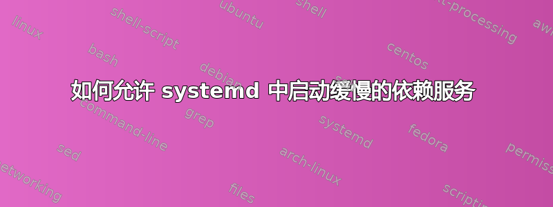 如何允许 systemd 中启动缓慢的依赖服务