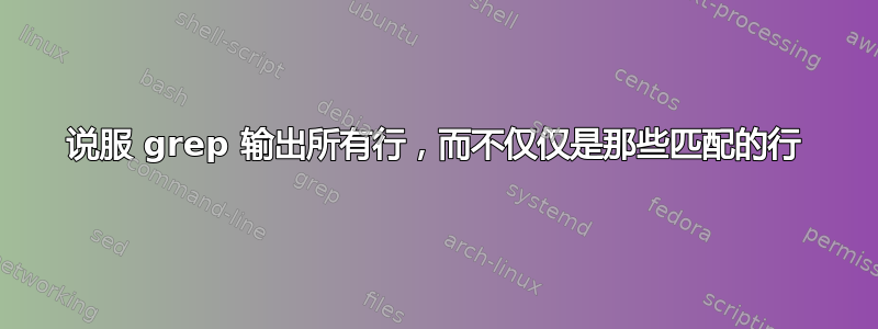 说服 grep 输出所有行，而不仅仅是那些匹配的行