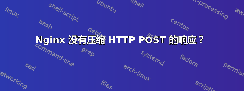 Nginx 没有压缩 HTTP POST 的响应？