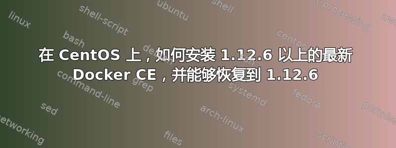 在 CentOS 上，如何安装 1.12.6 以上的最新 Docker CE，并能够恢复到 1.12.6