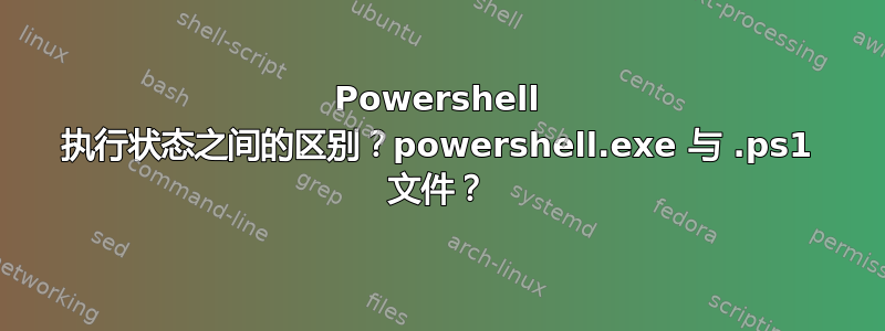 Powershell 执行状态之间的区别？powershell.exe 与 .ps1 文件？