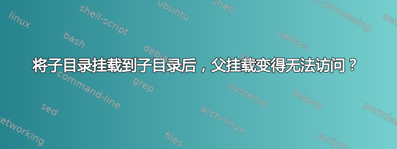 将子目录挂载到子目录后，父挂载变得无法访问？