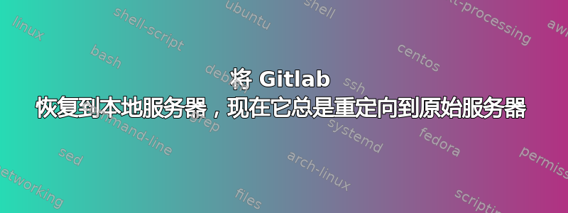 将 Gitlab 恢复到本地服务器，现在它总是重定向到原始服务器