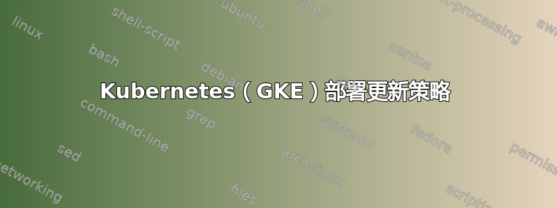 Kubernetes（GKE）部署更新策略