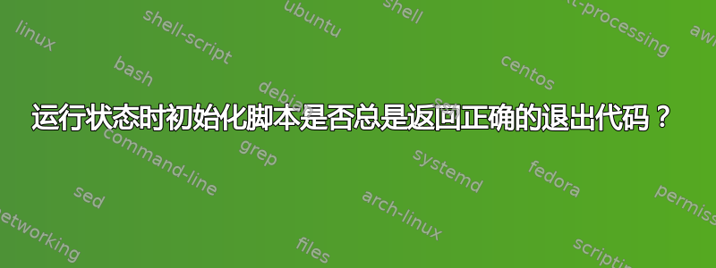 运行状态时初始化脚本是否总是返回正确的退出代码？