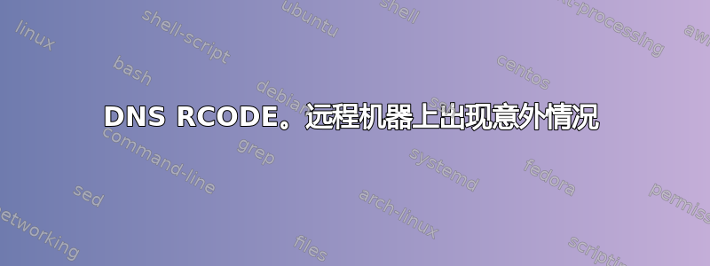 DNS RCODE。远程机器上出现意外情况