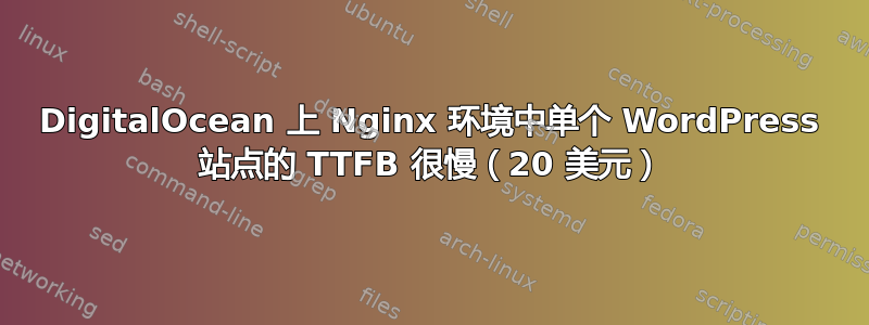 DigitalOcean 上 Nginx 环境中单个 WordPress 站点的 TTFB 很慢（20 美元）