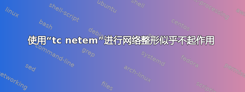 使用“tc netem”进行网络整形似乎不起作用