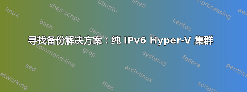 寻找备份解决方案：纯 IPv6 Hyper-V 集群 