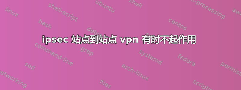 ipsec 站点到站点 vpn 有时不起作用