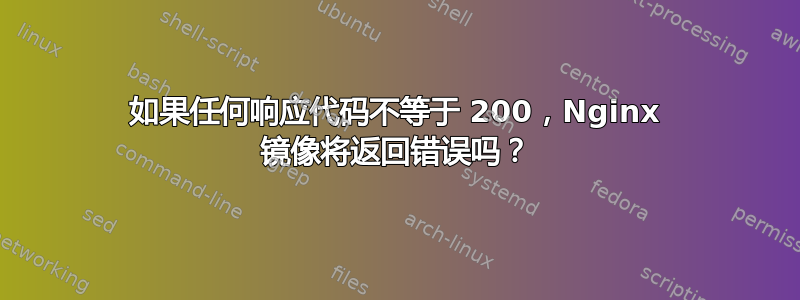 如果任何响应代码不等于 200，Nginx 镜像将返回错误吗？