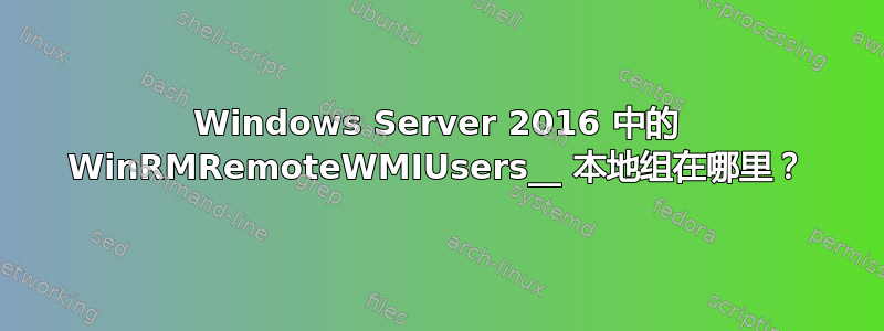 Windows Server 2016 中的 WinRMRemoteWMIUsers__ 本地组在哪里？