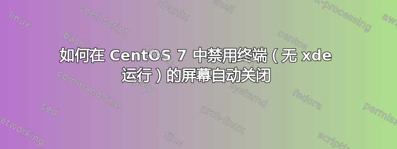 如何在 CentOS 7 中禁用终端（无 xde 运行）的屏幕自动关闭