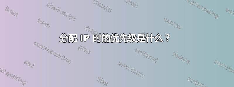 分配 IP 时的优先级是什么？