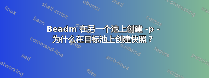 Beadm 在另一个池上创建 -p - 为什么在目标池上创建快照？