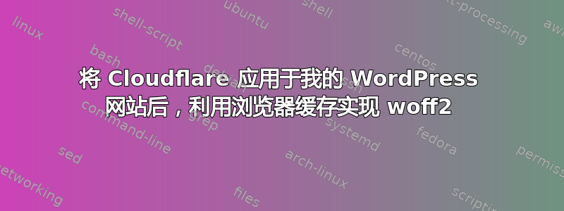 将 Cloudflare 应用于我的 WordPress 网站后，利用浏览器缓存实现 woff2