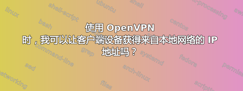 使用 OpenVPN 时，我可以让客户端设备获得来自本地网络的 IP 地址吗？