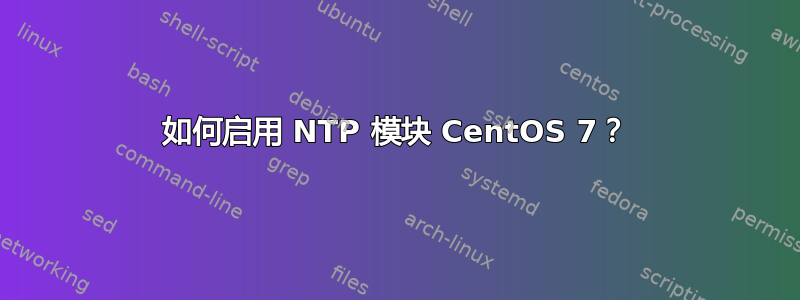 如何启用 NTP 模块 CentOS 7？