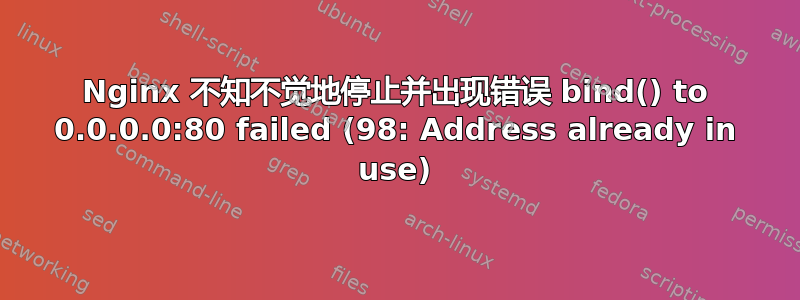 Nginx 不知不觉地停止并出现错误 bind() to 0.0.0.0:80 failed (98: Address already in use)