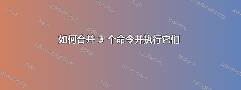 如何合并 3 个命令并执行它们